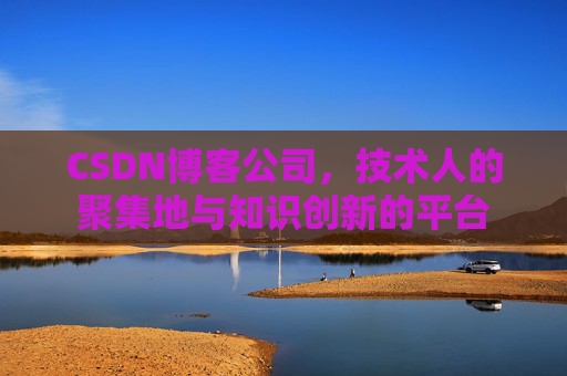 CSDN博客公司，技术人的聚集地与知识创新的平台