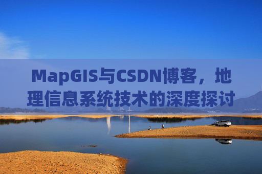 MapGIS与CSDN博客,地理信息系统技术的深度探讨